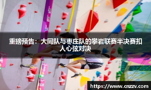 重磅预告：大同队与枣庄队的攀岩联赛半决赛扣人心弦对决