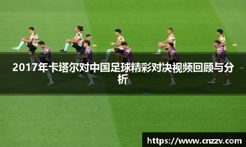 2017年卡塔尔对中国足球精彩对决视频回顾与分析
